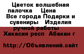  Цветок-волшебная палочка. › Цена ­ 500 - Все города Подарки и сувениры » Изделия ручной работы   . Хакасия респ.,Абакан г.
